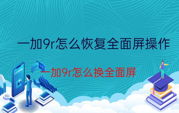 一加9r怎么恢复全面屏操作 一加9r怎么换全面屏？